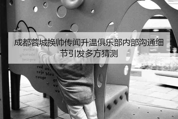 成都蓉城换帅传闻升温俱乐部内部沟通细节引发多方猜测