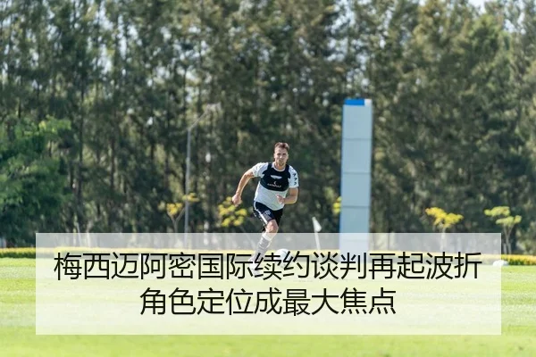 梅西迈阿密国际续约谈判再起波折 角色定位成最大焦点