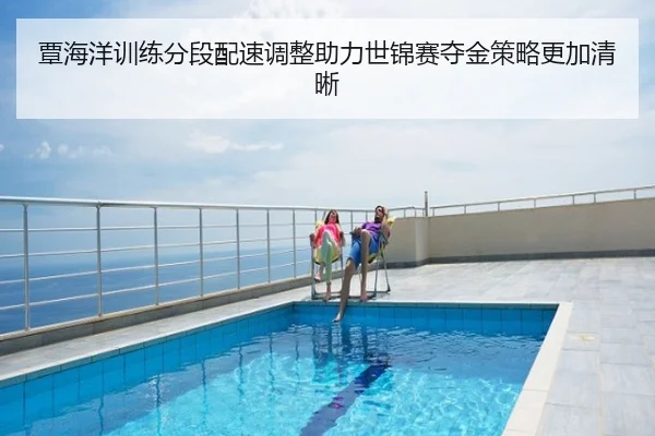 覃海洋训练分段配速调整助力世锦赛夺金策略更加清晰