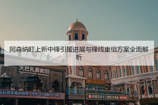 阿森纳盯上新中锋引援进展与锋线重组方案全面解析