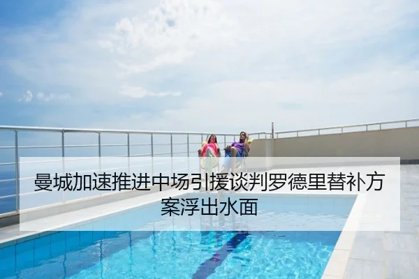 曼城加速推进中场引援谈判罗德里替补方案浮出水面