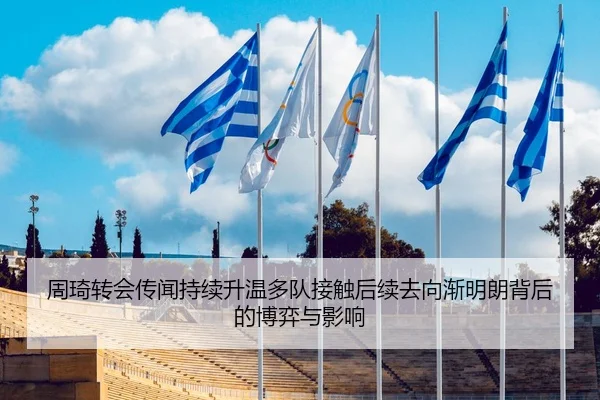 周琦转会传闻持续升温多队接触后续去向渐明朗背后的博弈与影响