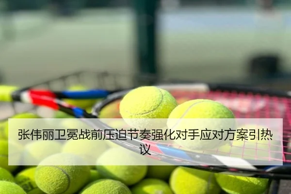 张伟丽卫冕战前压迫节奏强化对手应对方案引热议