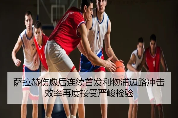 萨拉赫伤愈后连续首发利物浦边路冲击效率再度接受严峻检验