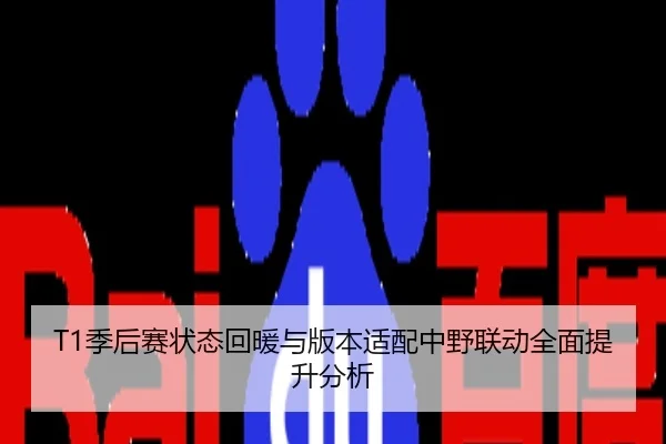T1季后赛状态回暖与版本适配中野联动全面提升分析