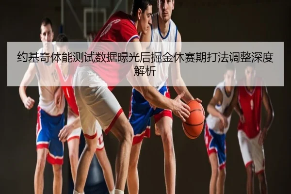 约基奇体能测试数据曝光后掘金休赛期打法调整深度解析