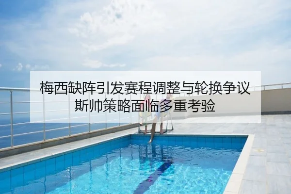 梅西缺阵引发赛程调整与轮换争议 斯帅策略面临多重考验